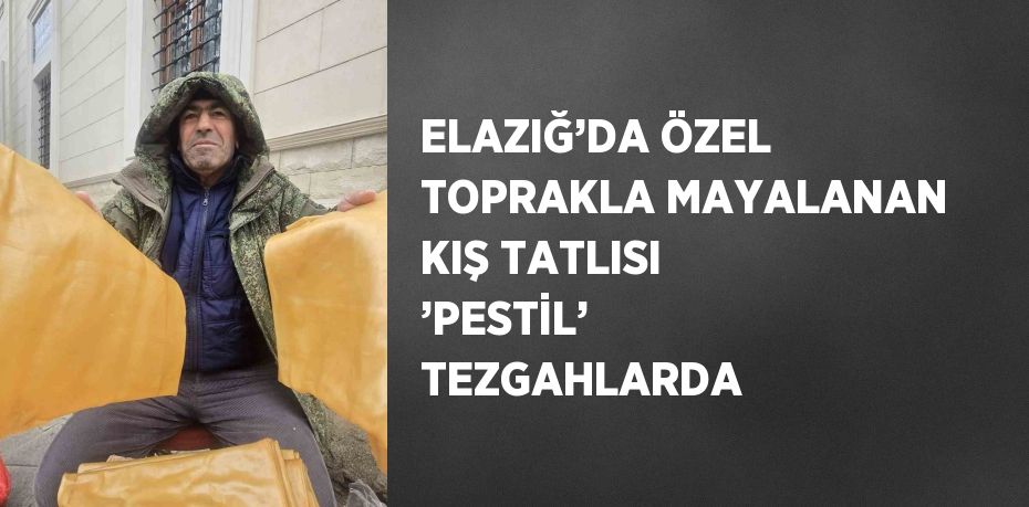 ELAZIĞ’DA ÖZEL TOPRAKLA MAYALANAN KIŞ TATLISI ’PESTİL’ TEZGAHLARDA