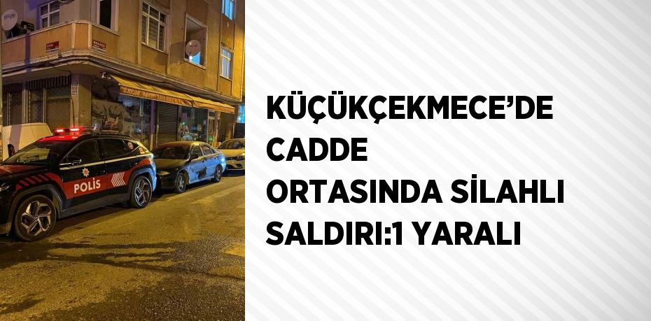 KÜÇÜKÇEKMECE’DE CADDE ORTASINDA SİLAHLI SALDIRI:1 YARALI