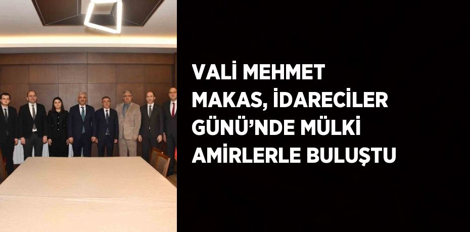 VALİ MEHMET MAKAS, İDARECİLER GÜNÜ’NDE MÜLKİ AMİRLERLE BULUŞTU