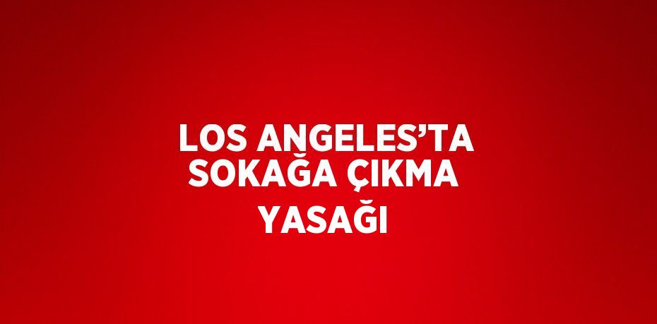 LOS ANGELES’TA SOKAĞA ÇIKMA YASAĞI