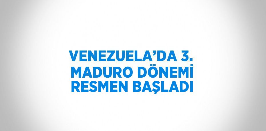 VENEZUELA’DA 3. MADURO DÖNEMİ RESMEN BAŞLADI