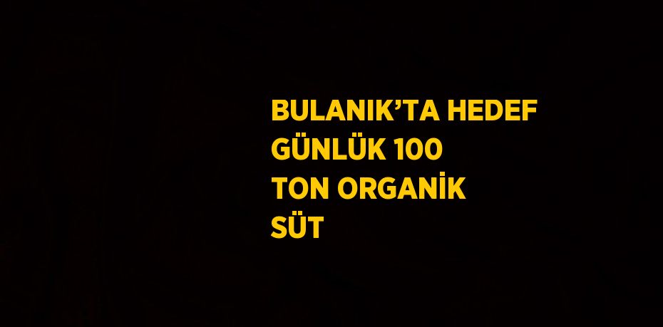 BULANIK’TA HEDEF GÜNLÜK 100 TON ORGANİK SÜT