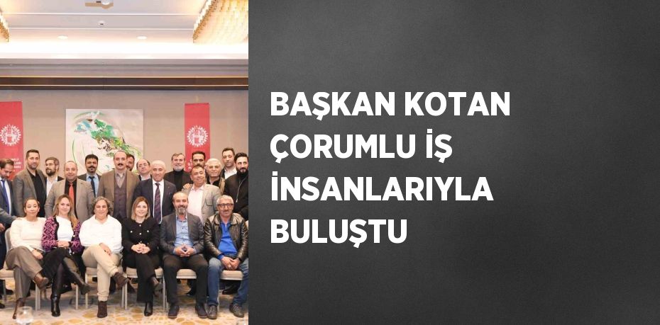 BAŞKAN KOTAN ÇORUMLU İŞ İNSANLARIYLA BULUŞTU