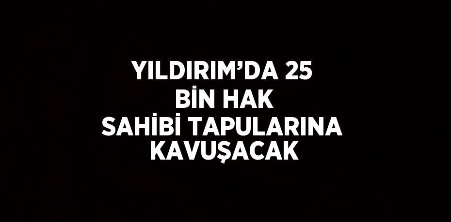 YILDIRIM’DA 25 BİN HAK SAHİBİ TAPULARINA KAVUŞACAK