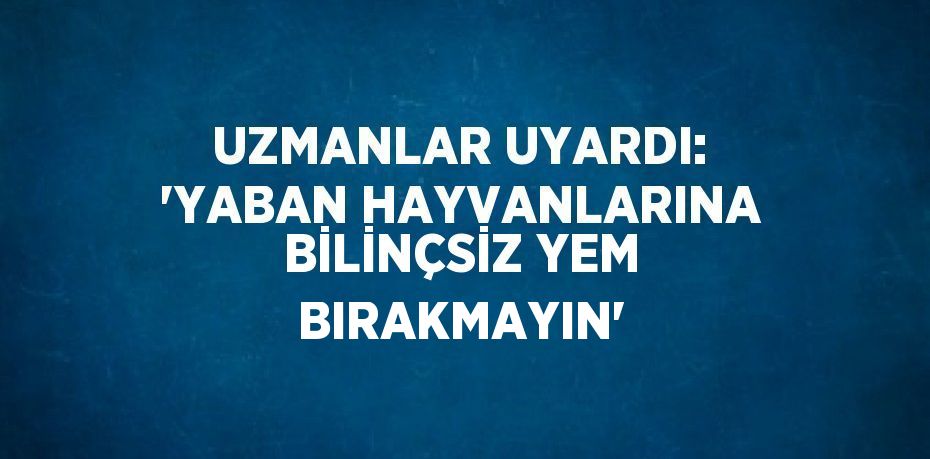 UZMANLAR UYARDI: 'YABAN HAYVANLARINA BİLİNÇSİZ YEM BIRAKMAYIN'