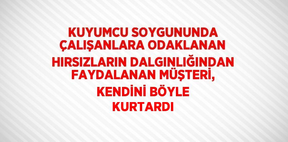 KUYUMCU SOYGUNUNDA ÇALIŞANLARA ODAKLANAN HIRSIZLARIN DALGINLIĞINDAN FAYDALANAN MÜŞTERİ, KENDİNİ BÖYLE KURTARDI