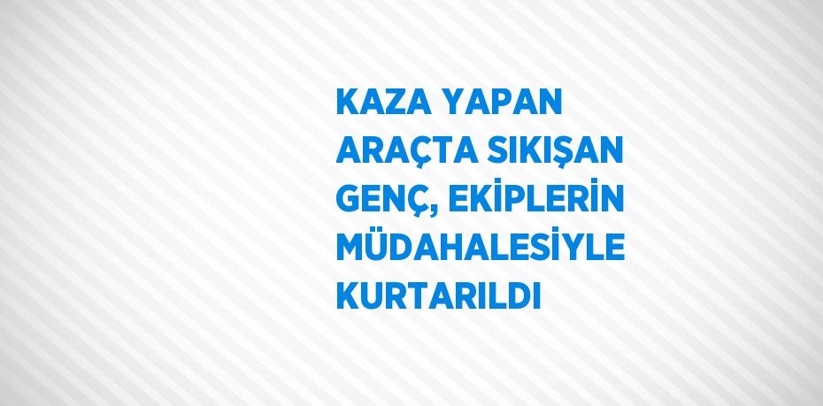 KAZA YAPAN ARAÇTA SIKIŞAN GENÇ, EKİPLERİN MÜDAHALESİYLE KURTARILDI