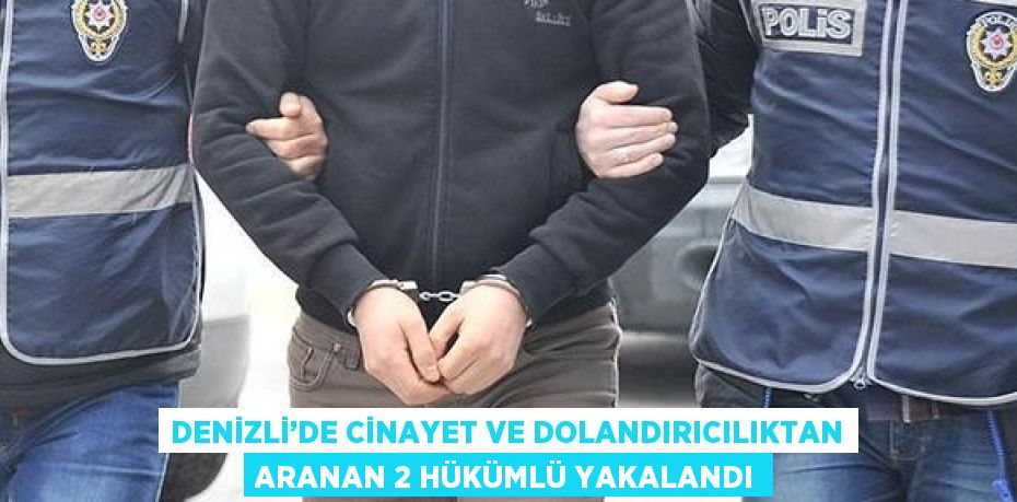 DENİZLİ’DE CİNAYET VE DOLANDIRICILIKTAN ARANAN 2 HÜKÜMLÜ YAKALANDI