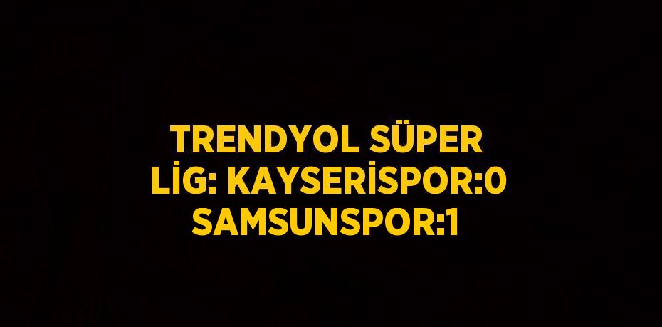 TRENDYOL SÜPER LİG: KAYSERİSPOR:0 SAMSUNSPOR:1