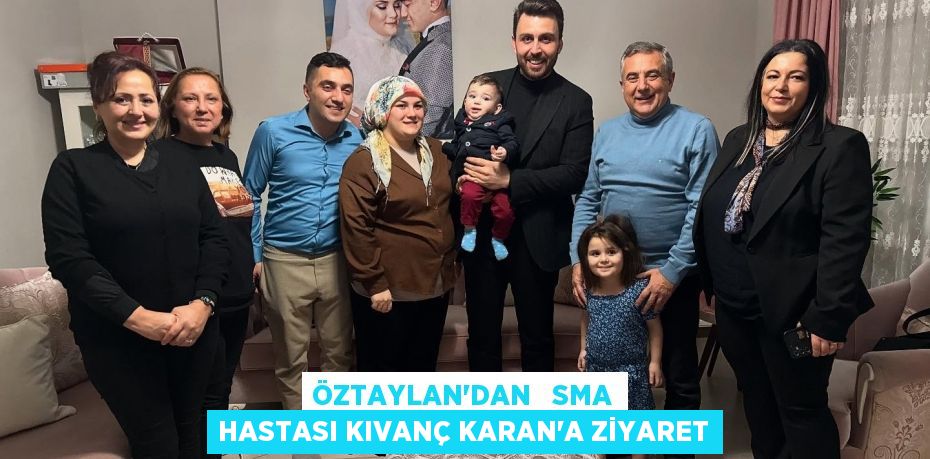 ÖZTAYLAN’DAN   SMA HASTASI KIVANÇ KARAN’A ZİYARET