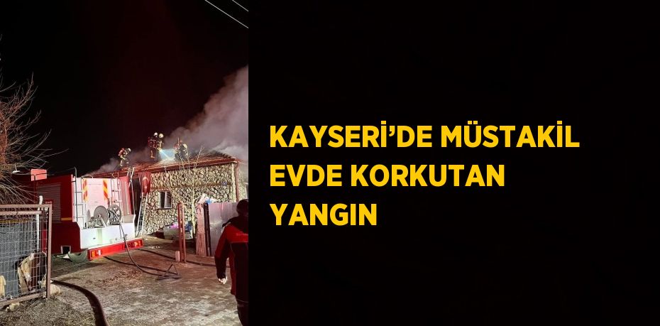 KAYSERİ’DE MÜSTAKİL EVDE KORKUTAN YANGIN