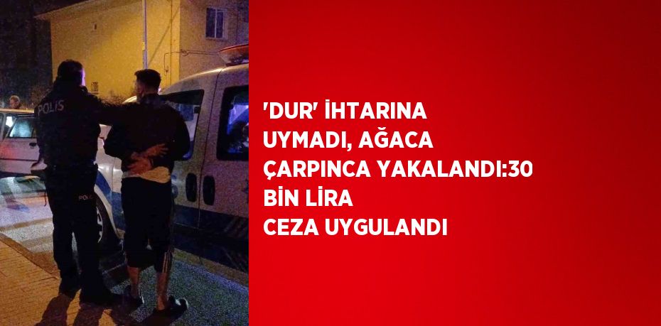 'DUR' İHTARINA UYMADI, AĞACA ÇARPINCA YAKALANDI:30 BİN LİRA CEZA UYGULANDI