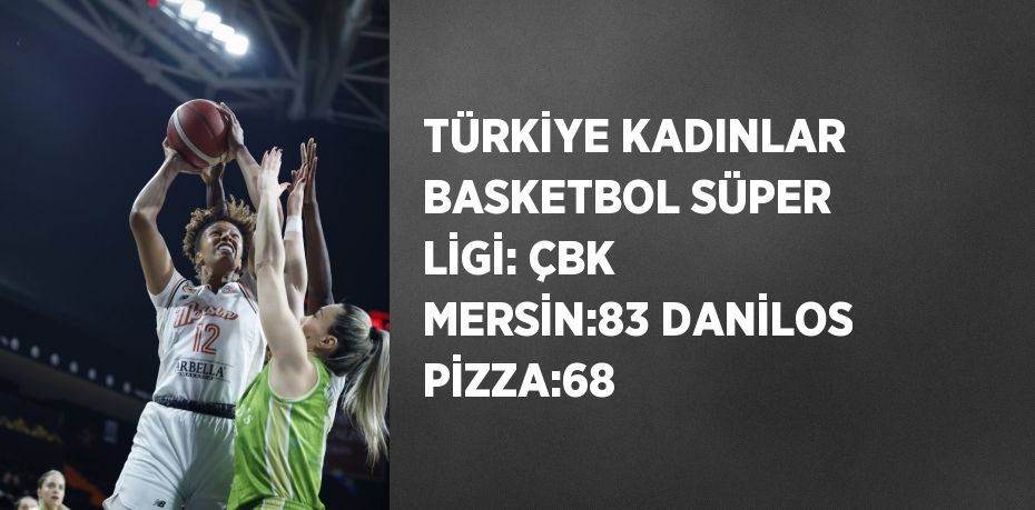 TÜRKİYE KADINLAR BASKETBOL SÜPER LİGİ: ÇBK MERSİN:83 DANİLOS PİZZA:68