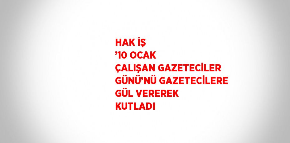 HAK İŞ ’10 OCAK ÇALIŞAN GAZETECİLER GÜNÜ’NÜ GAZETECİLERE GÜL VEREREK KUTLADI