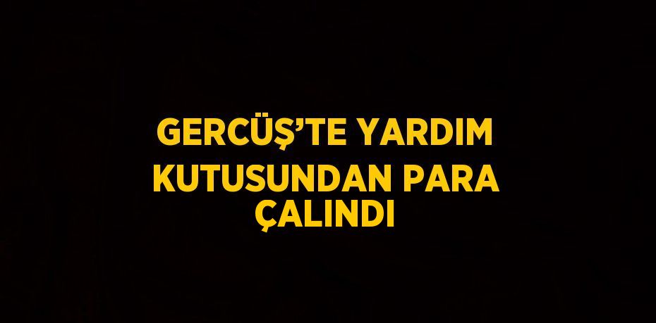 GERCÜŞ’TE YARDIM KUTUSUNDAN PARA ÇALINDI