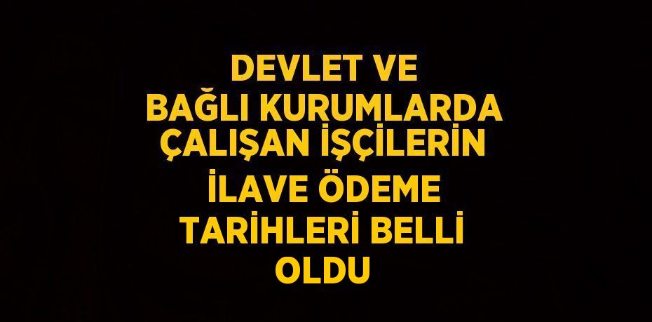 DEVLET VE BAĞLI KURUMLARDA ÇALIŞAN İŞÇİLERİN İLAVE ÖDEME TARİHLERİ BELLİ OLDU