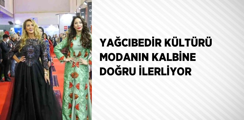 YAĞCIBEDİR KÜLTÜRÜ MODANIN KALBİNE DOĞRU İLERLİYOR