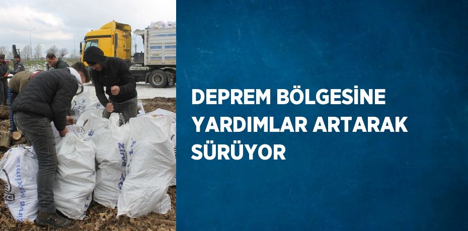 DEPREM BÖLGESİNE YARDIMLAR ARTARAK SÜRÜYOR