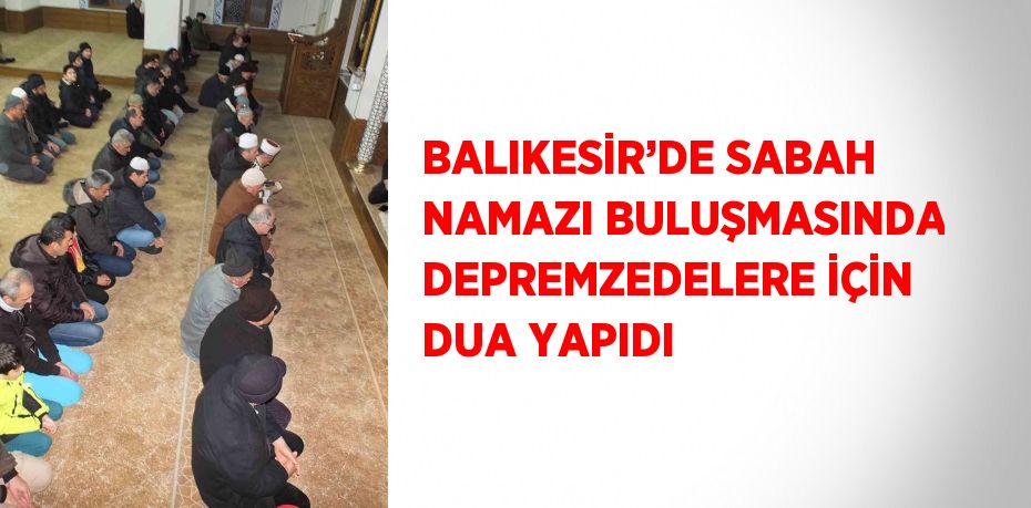 BALIKESİR’DE SABAH NAMAZI BULUŞMASINDA DEPREMZEDELERE İÇİN DUA YAPIDI