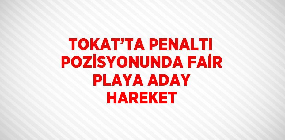 TOKAT’TA PENALTI POZİSYONUNDA FAİR PLAYA ADAY HAREKET