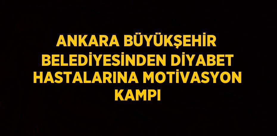 ANKARA BÜYÜKŞEHİR BELEDİYESİNDEN DİYABET HASTALARINA MOTİVASYON KAMPI