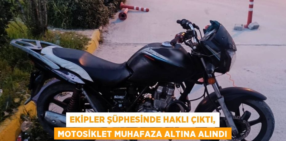 EKİPLER ŞÜPHESİNDE HAKLI ÇIKTI, MOTOSİKLET MUHAFAZA ALTINA ALINDI