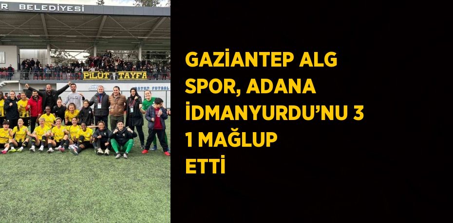 GAZİANTEP ALG SPOR, ADANA İDMANYURDU’NU 3 1 MAĞLUP ETTİ