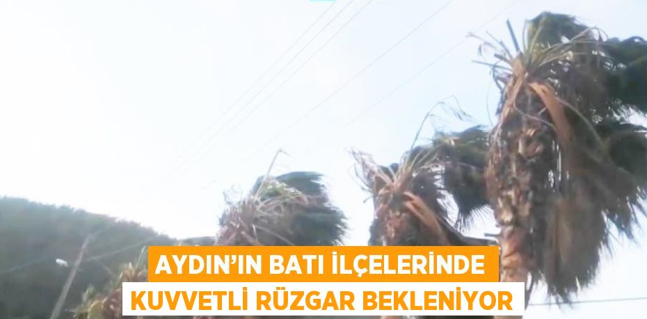 AYDIN’IN BATI İLÇELERİNDE KUVVETLİ RÜZGAR BEKLENİYOR