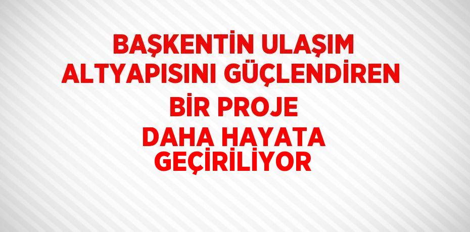 BAŞKENTİN ULAŞIM ALTYAPISINI GÜÇLENDİREN BİR PROJE DAHA HAYATA GEÇİRİLİYOR