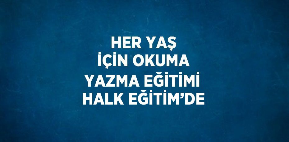 HER YAŞ İÇİN OKUMA YAZMA EĞİTİMİ HALK EĞİTİM’DE