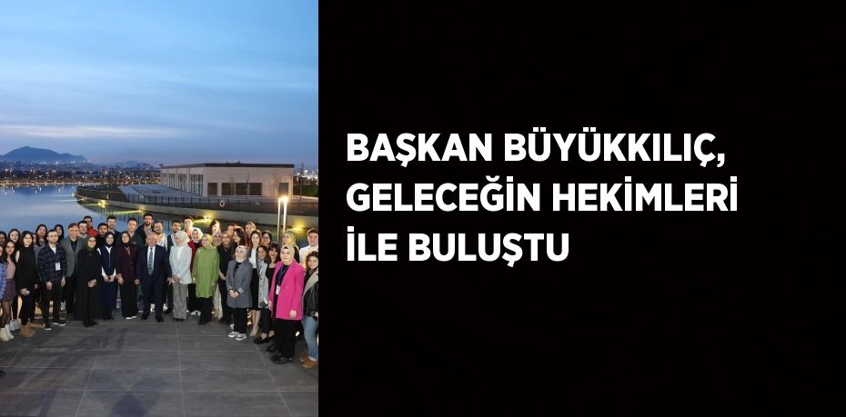 BAŞKAN BÜYÜKKILIÇ, GELECEĞİN HEKİMLERİ İLE BULUŞTU