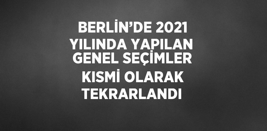 BERLİN’DE 2021 YILINDA YAPILAN GENEL SEÇİMLER KISMİ OLARAK TEKRARLANDI