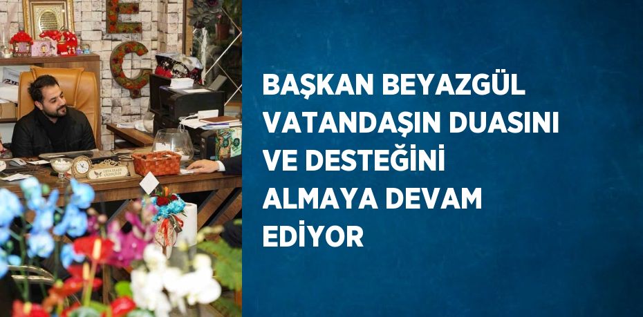 BAŞKAN BEYAZGÜL VATANDAŞIN DUASINI VE DESTEĞİNİ ALMAYA DEVAM EDİYOR