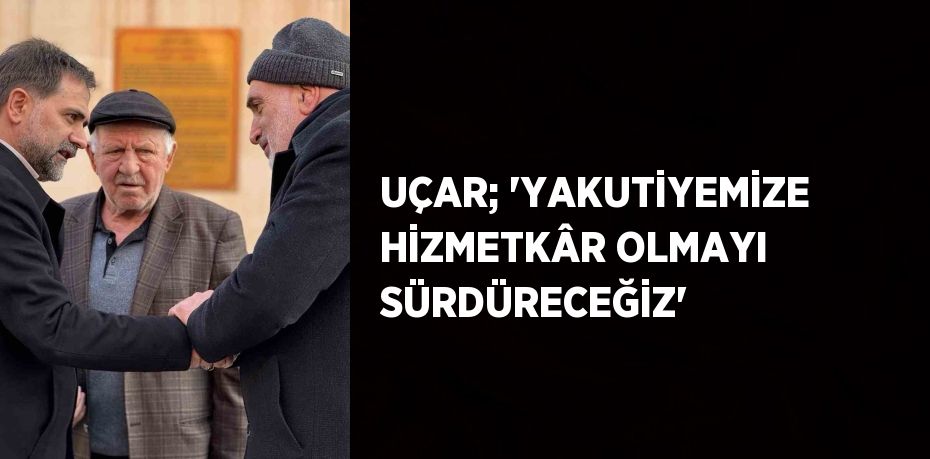 UÇAR; 'YAKUTİYEMİZE HİZMETKÂR OLMAYI SÜRDÜRECEĞİZ'