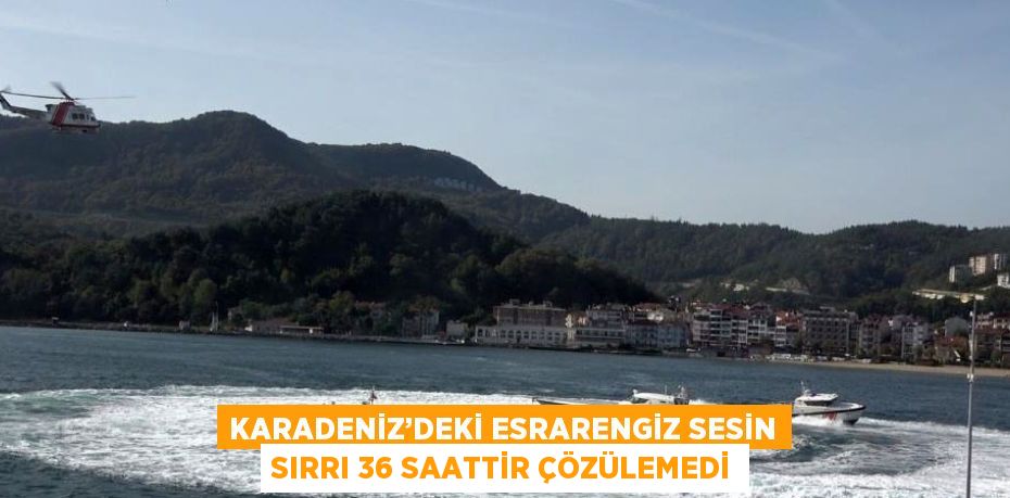 KARADENİZ’DEKİ ESRARENGİZ SESİN SIRRI 36 SAATTİR ÇÖZÜLEMEDİ