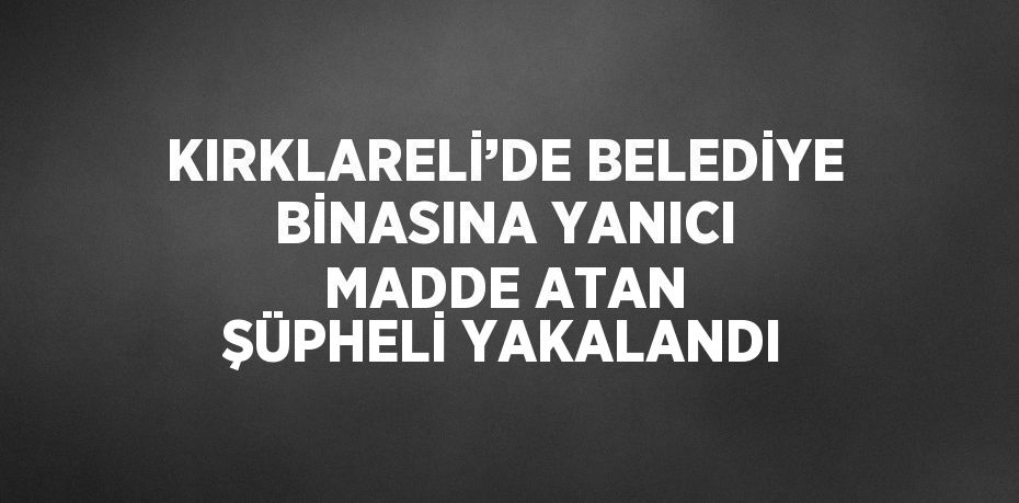 KIRKLARELİ’DE BELEDİYE BİNASINA YANICI MADDE ATAN ŞÜPHELİ YAKALANDI