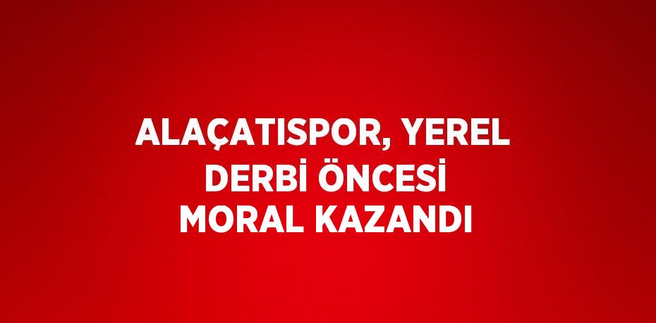 ALAÇATISPOR, YEREL DERBİ ÖNCESİ MORAL KAZANDI