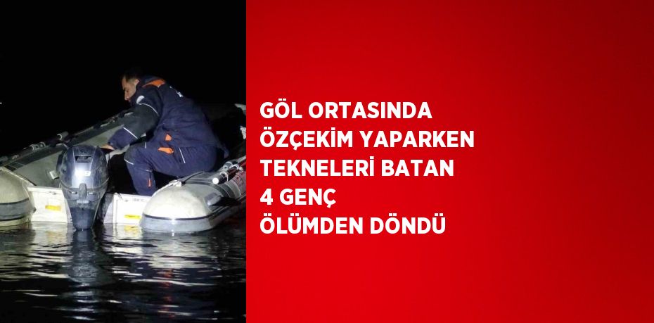 GÖL ORTASINDA ÖZÇEKİM YAPARKEN TEKNELERİ BATAN 4 GENÇ ÖLÜMDEN DÖNDÜ