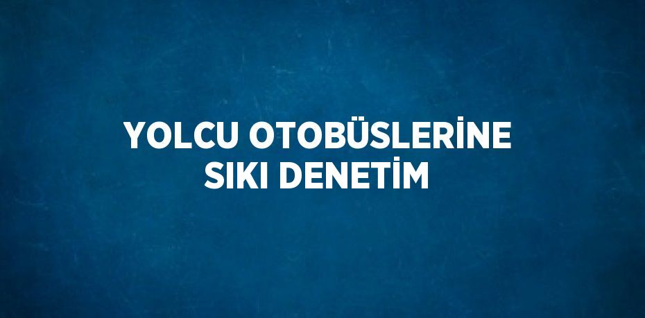 YOLCU OTOBÜSLERİNE SIKI DENETİM