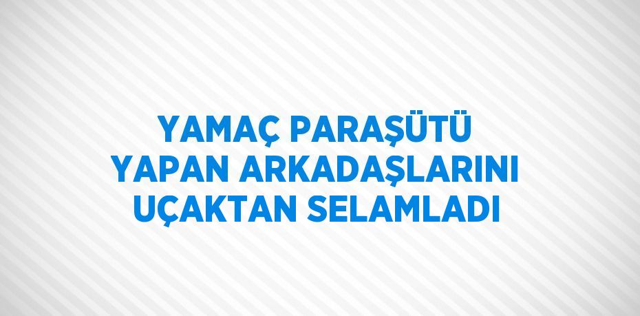 YAMAÇ PARAŞÜTÜ YAPAN ARKADAŞLARINI UÇAKTAN SELAMLADI