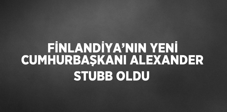 FİNLANDİYA’NIN YENİ CUMHURBAŞKANI ALEXANDER STUBB OLDU