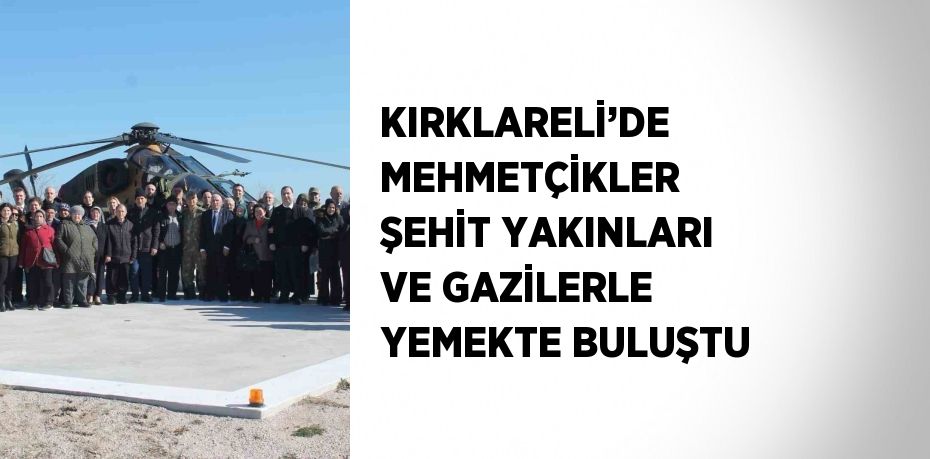 KIRKLARELİ’DE MEHMETÇİKLER ŞEHİT YAKINLARI VE GAZİLERLE YEMEKTE BULUŞTU