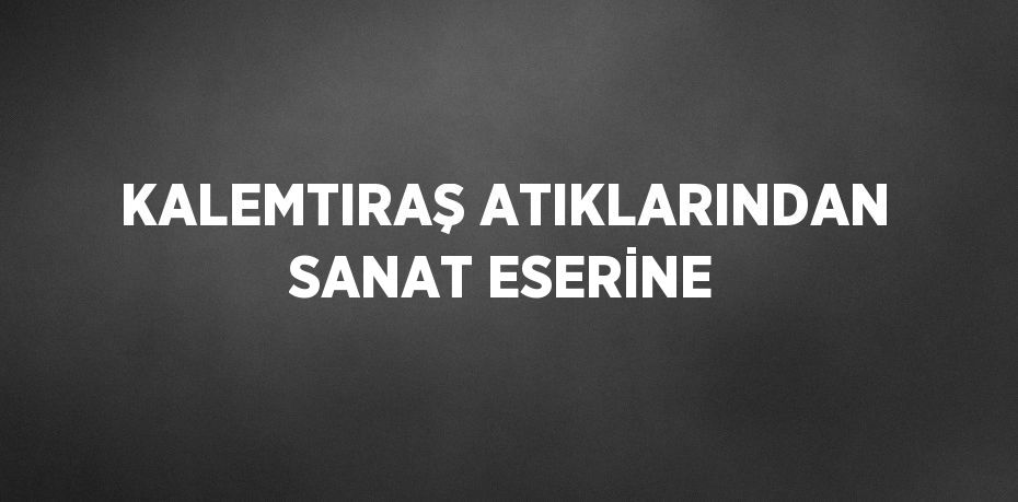 KALEMTIRAŞ ATIKLARINDAN SANAT ESERİNE