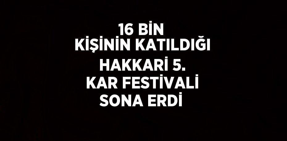 16 BİN KİŞİNİN KATILDIĞI HAKKARİ 5. KAR FESTİVALİ SONA ERDİ