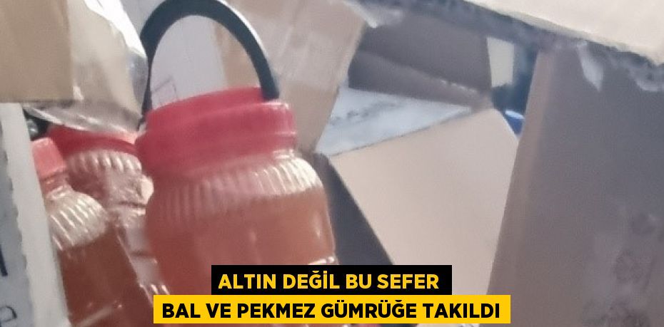 ALTIN DEĞİL BU SEFER BAL VE PEKMEZ GÜMRÜĞE TAKILDI