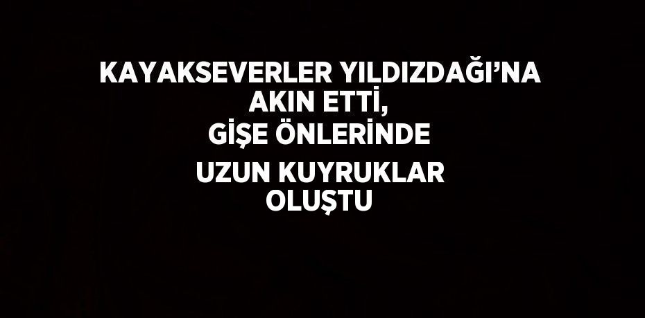 KAYAKSEVERLER YILDIZDAĞI’NA AKIN ETTİ, GİŞE ÖNLERİNDE UZUN KUYRUKLAR OLUŞTU