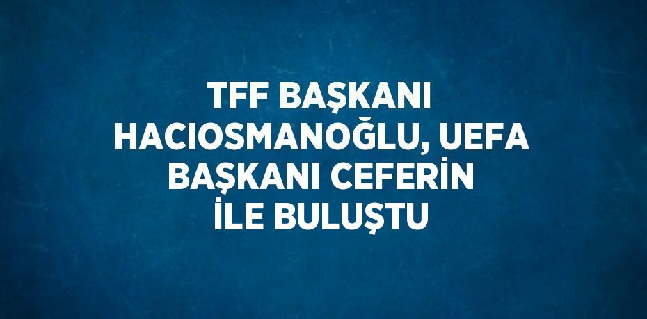 TFF BAŞKANI HACIOSMANOĞLU, UEFA BAŞKANI CEFERİN İLE BULUŞTU