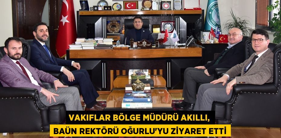 VAKIFLAR BÖLGE MÜDÜRÜ AKILLI, BAÜN REKTÖRÜ OĞURLU’YU ZİYARET ETTİ