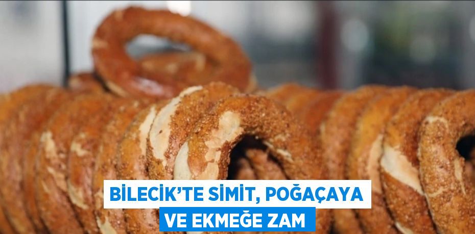 BİLECİK’TE SİMİT, POĞAÇAYA VE EKMEĞE ZAM