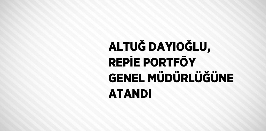 ALTUĞ DAYIOĞLU, REPİE PORTFÖY GENEL MÜDÜRLÜĞÜNE ATANDI